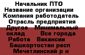 Начальник ПТО › Название организации ­ Компания-работодатель › Отрасль предприятия ­ Другое › Минимальный оклад ­ 1 - Все города Работа » Вакансии   . Башкортостан респ.,Мечетлинский р-н